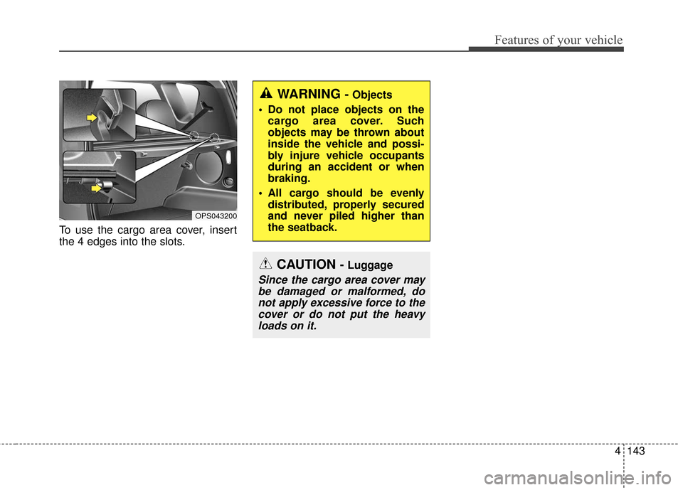 KIA Soul 2015 2.G Owners Manual 4143
Features of your vehicle
To use the cargo area cover, insert
the 4 edges into the slots.
WARNING - Objects
 Do not place objects on the cargo area cover. Such
objects may be thrown about
inside t