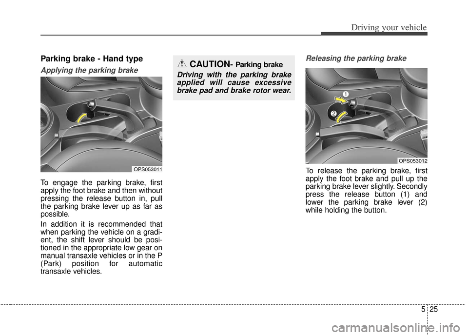 KIA Soul 2015 2.G Owners Manual 525
Driving your vehicle
Parking brake - Hand type
Applying the parking brake
To engage the parking brake, first
apply the foot brake and then without
pressing the release button in, pull
the parking 