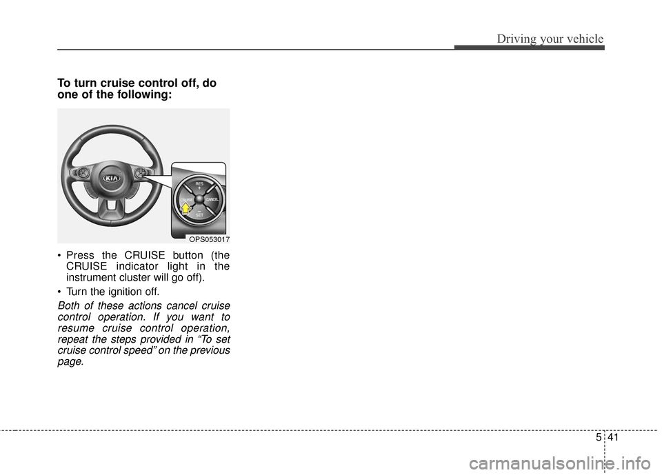 KIA Soul 2015 2.G Owners Manual 541
Driving your vehicle
To turn cruise control off, do
one of the following:
 Press the CRUISE button (theCRUISE indicator light in the
instrument cluster will go off).
 Turn the ignition off.
Both o