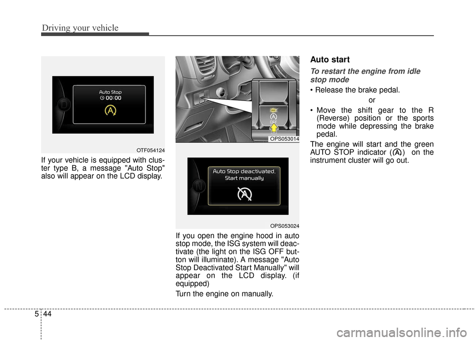 KIA Soul 2015 2.G Owners Manual Driving your vehicle
44
5
If your vehicle is equipped with clus-
ter type B, a message "Auto Stop"
also will appear on the LCD display.
If you open the engine hood in auto
stop mode, the ISG system wi