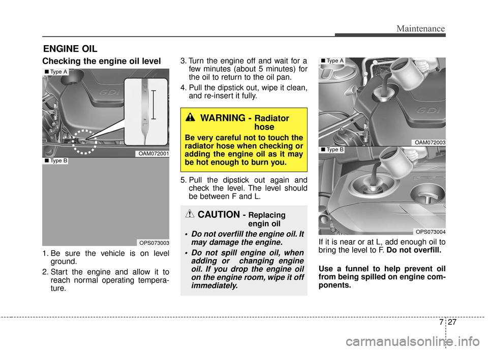 KIA Soul 2015 2.G Owners Manual 727
Maintenance
ENGINE OIL
Checking the engine oil level
1. Be sure the vehicle is on levelground.
2. Start the engine and allow it to reach normal operating tempera-
ture. 3. Turn the engine off an KIA Soul 2015 2.G Owners Manual 727
Maintenance
ENGINE OIL
Checking the engine oil level
1. Be sure the vehicle is on levelground.
2. Start the engine and allow it to reach normal operating tempera-
ture. 3. Turn the engine off an