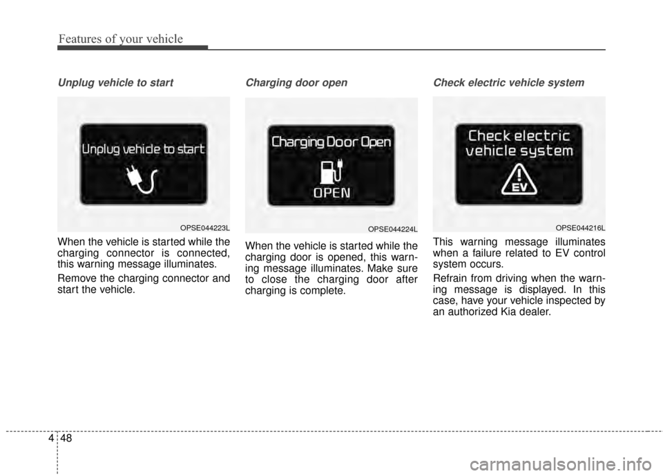 KIA Soul EV 2015 2.G Owners Manual Features of your vehicle
48
4
Unplug vehicle to start
When the vehicle is started while the
charging connector is connected,
this warning message illuminates.
Remove the charging connector and
start t
