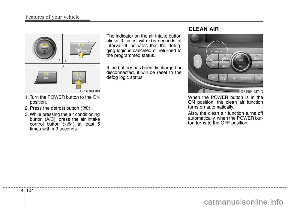 KIA Soul EV 2015 2.G Owners Manual Features of your vehicle
104
4
1. Turn the POWER button to the ON
position.
2. Press the defrost button ( ).
3. While pressing the air conditioning button (A/C), press the air intake
control button ( 