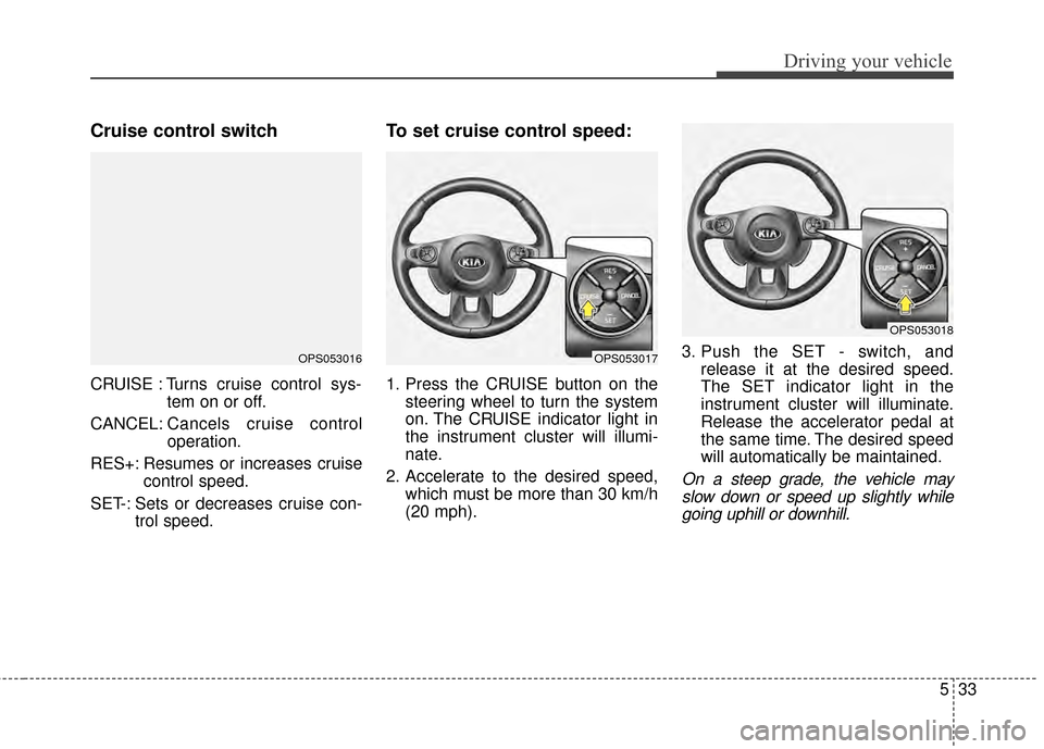 KIA Soul EV 2015 2.G Owners Manual 533
Driving your vehicle
Cruise control switch
CRUISE : Turns cruise control sys-tem on or off.
CANCEL: Cancels cruise control
operation.
RES+: Resumes or increases cruise control speed.
SET-: Sets or