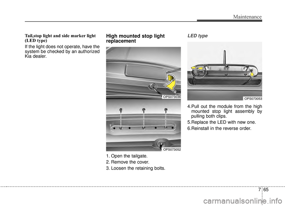 KIA Soul EV 2015 2.G Owners Manual 765
Maintenance
Tail,stop light and side marker light
(LED type)
If the light does not operate, have the
system be checked by an authorized
Kia dealer.High mounted stop light
replacement
1. Open the t