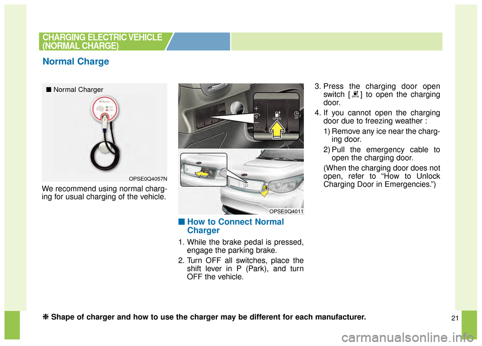 KIA Soul EV 2015 2.G Owners Manual 21
We recommend using normal charg-
ing for usual charging of the vehicle.
■ ■How to Connect Normal
Charger
1. While the brake pedal is pressed,
engage the parking brake.
2. Turn OFF all switches,