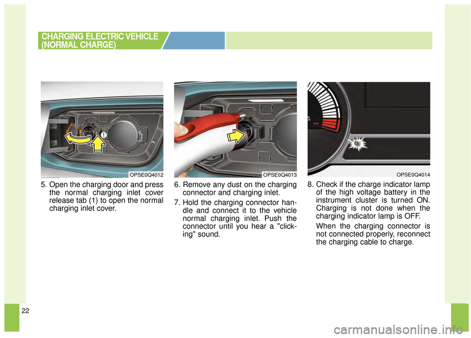 KIA Soul EV 2015 2.G Owners Manual 22
5. Open the charging door and pressthe normal charging inlet cover
release tab (1) to open the normal
charging inlet cover. 6. Remove any dust on the charging
connector and charging inlet.
7. Hold 