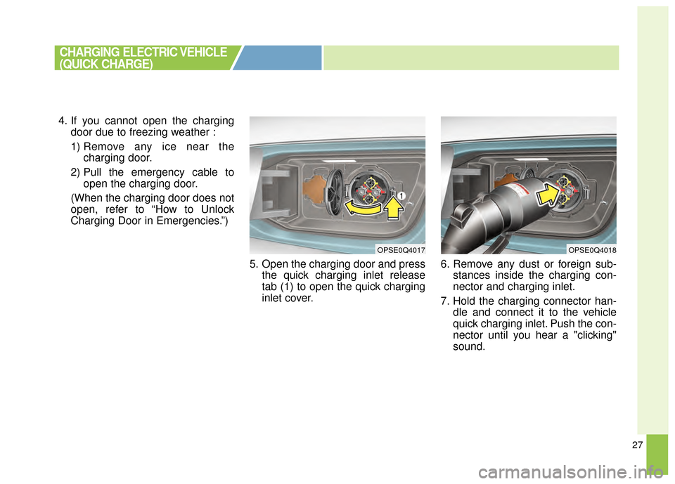 KIA Soul EV 2015 2.G Owners Manual 27
4. If you cannot open the chargingdoor due to freezing weather :
1) Remove any ice near the charging door.
2) Pull the emergency cable to open the charging door.
(When the charging door does not
op