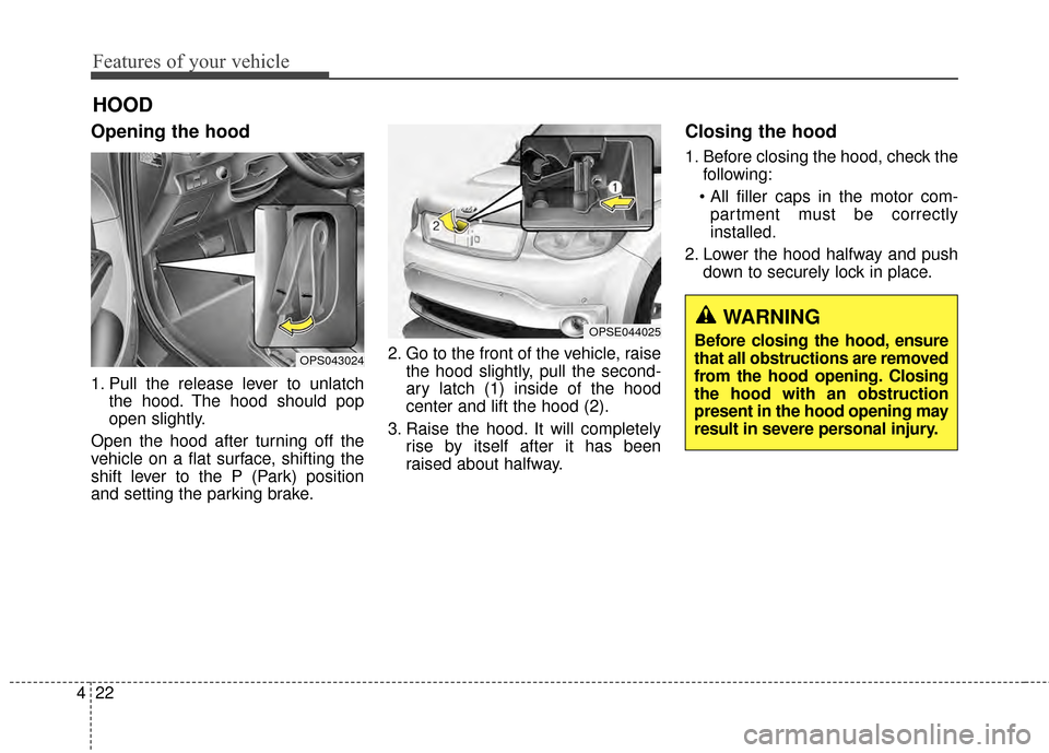 KIA Soul EV 2015 2.G Owners Manual Features of your vehicle
22
4
Opening the hood 
1. Pull the release lever to unlatch
the hood. The hood should pop
open slightly.
Open the hood after turning off the
vehicle on a flat surface, shiftin