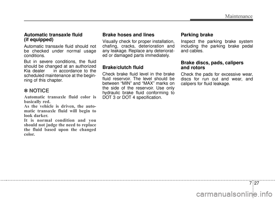 KIA Cerato 2016 2.G Owners Manual 727
Maintenance
Automatic transaxle fluid
(if equipped)
Automatic transaxle fluid should not
be checked under normal usage
conditions.
But in severe conditions, the fluid
should be changed at an auth KIA Cerato 2016 2.G Owners Manual 727
Maintenance
Automatic transaxle fluid
(if equipped)
Automatic transaxle fluid should not
be checked under normal usage
conditions.
But in severe conditions, the fluid
should be changed at an auth