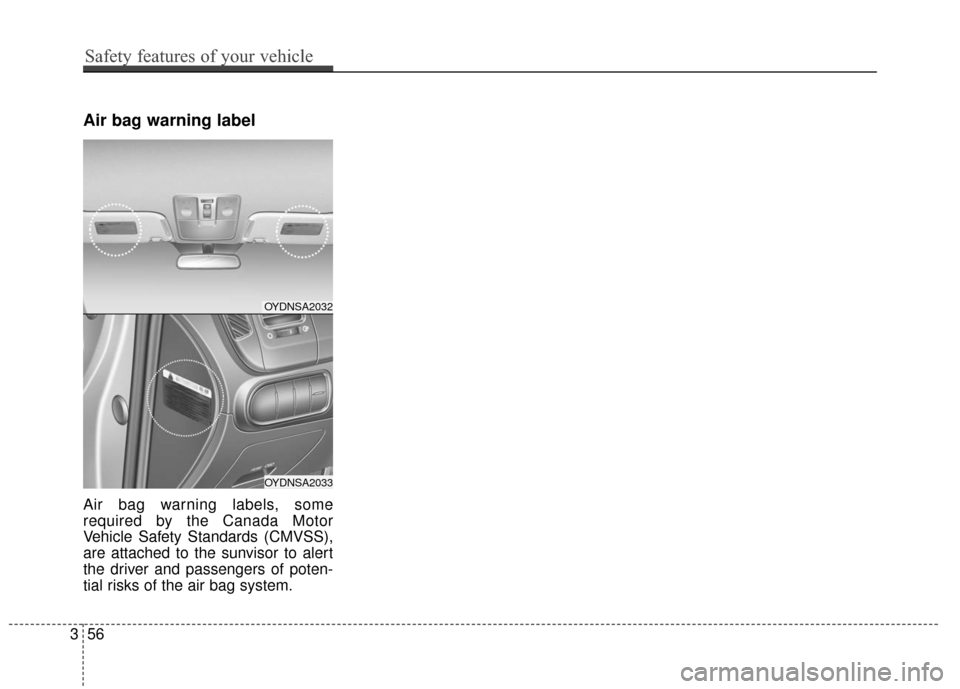 KIA Cerato 2016 2.G Owners Manual Air bag warning label
Air bag warning labels, some
required by the Canada Motor
Vehicle Safety Standards (CMVSS),
are attached to the sunvisor to alert
the driver and passengers of poten-
tial risks o