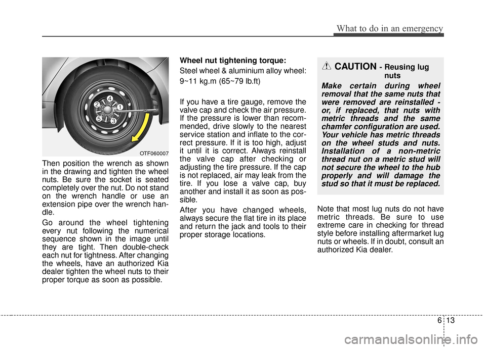 KIA Optima Hybrid 2016 4.G Owners Manual 613
What to do in an emergency
Then position the wrench as shown
in the drawing and tighten the wheel
nuts. Be sure the socket is seated
completely over the nut. Do not stand
on the wrench handle or u