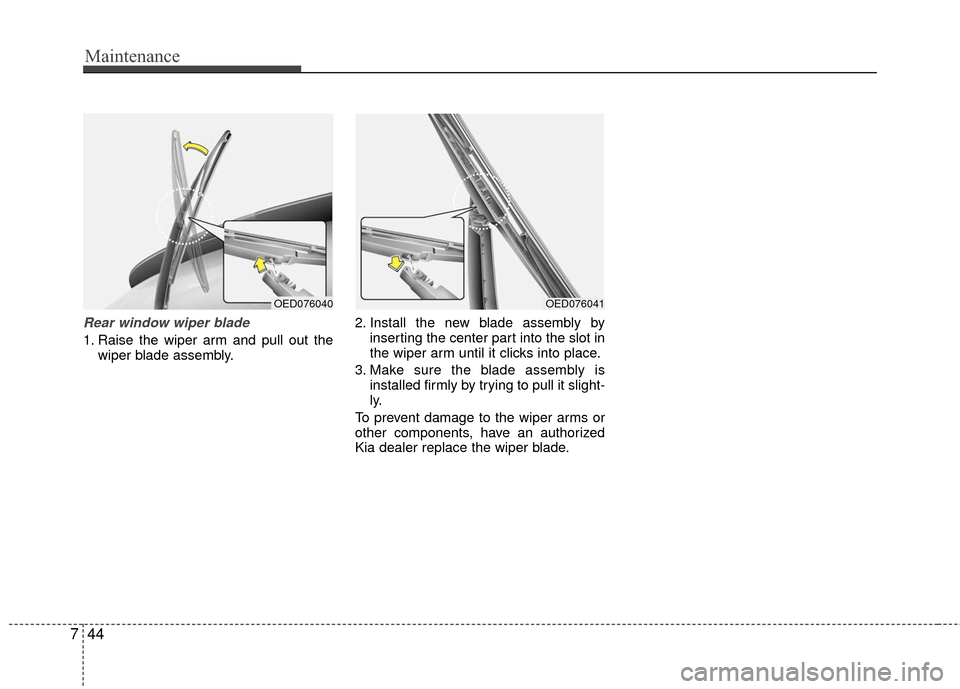 KIA Rio 2016 3.G Owners Manual Maintenance
44
7
Rear window wiper blade 
1. Raise the wiper arm and pull out the
wiper blade assembly. 2. Install the new blade assembly by
inserting the center part into the slot in
the wiper arm un