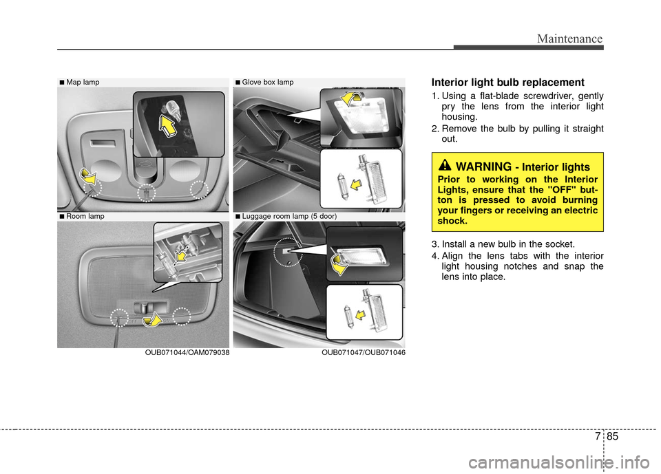 KIA Rio 2016 3.G Owners Manual 785
Maintenance
Interior light bulb replacement
1. Using a flat-blade screwdriver, gentlypry the lens from the interior light
housing.
2. Remove the bulb by pulling it straight out.
3. Install a new b