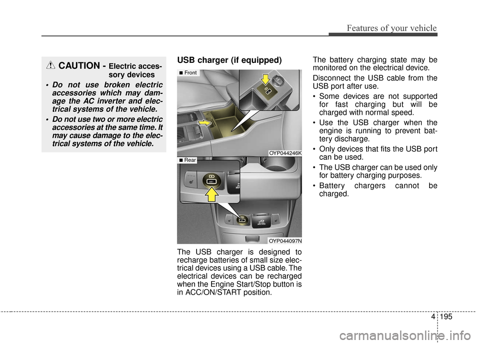 KIA Sedona 2016 3.G Owners Manual 4195
Features of your vehicle
USB charger (if equipped)
The USB charger is designed to
recharge batteries of small size elec-
trical devices using a USB cable. The
electrical devices can be recharged
KIA Sedona 2016 3.G Owners Manual 4195
Features of your vehicle
USB charger (if equipped)
The USB charger is designed to
recharge batteries of small size elec-
trical devices using a USB cable. The
electrical devices can be recharged