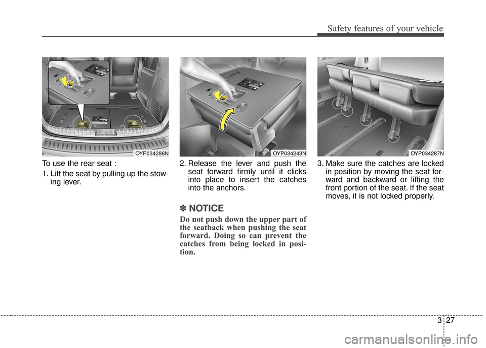 KIA Sedona 2016 3.G Owners Manual 327
Safety features of your vehicle
To use the rear seat :
1. Lift the seat by pulling up the stow-ing lever. 2. Release the lever and push the
seat forward firmly until it clicks
into place to insert