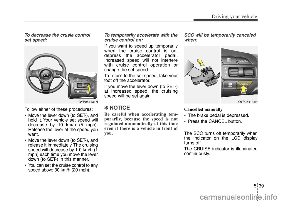KIA Sedona 2016 3.G Owners Manual 539
Driving your vehicle
To decrease the crusie controlset speed:
Follow either of these procedures:
 Move the lever down (to SET-), and hold it. Your vehicle set speed will
decrease by 10 km/h (5 mph