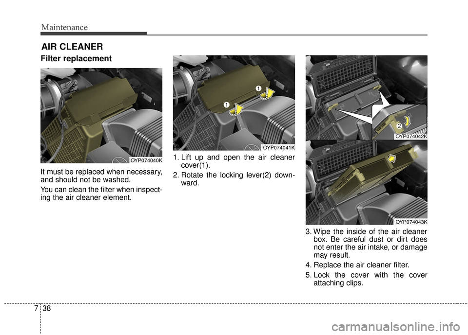 KIA Sedona 2016 3.G Owners Manual Maintenance
38
7
Filter replacement  
It must be replaced when necessary,
and should not be washed.
You can clean the filter when inspect-
ing the air cleaner element. 1. Lift up and open the air clea