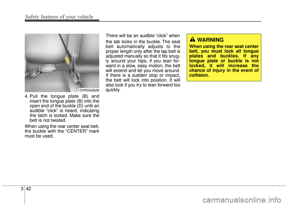 KIA Sedona 2016 3.G Owners Manual Safety features of your vehicle
42
3
4. Pull the tongue plate (B) and
insert the tongue plate (B) into the
open end of the buckle (D) until an
audible “click” is heard, indicating
the latch is loc