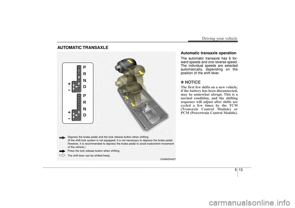 KIA Sorento 2016 3.G Owners Manual 513
Driving your vehicle
Automatic transaxle operation
The automatic transaxle has 6 for-
ward speeds and one reverse speed.
The individual speeds are selected
automatically, depending on the
position