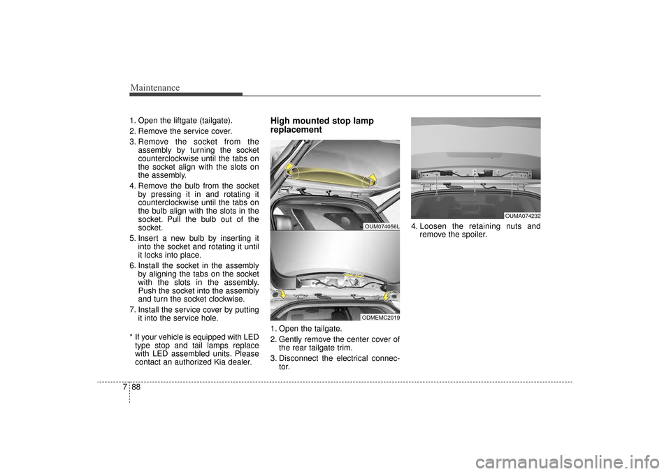 KIA Sorento 2016 3.G Owners Manual Maintenance
88
7
1. Open the liftgate (tailgate).
2. Remove the service cover.
3. Remove the socket from the
assembly by turning the socket
counterclockwise until the tabs on
the socket align with the KIA Sorento 2016 3.G Owners Manual Maintenance
88
7
1. Open the liftgate (tailgate).
2. Remove the service cover.
3. Remove the socket from the
assembly by turning the socket
counterclockwise until the tabs on
the socket align with the