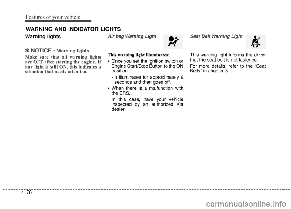 KIA Soul 2016 2.G Owners Manual Features of your vehicle
76
4
Warning lights
✽
✽
NOTICE - Warning lights
Make sure that all warning lights
are OFF after starting the engine. If
any light is still ON, this indicates a
situation t