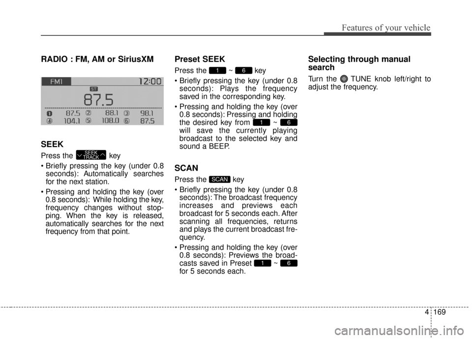 KIA Soul 2016 2.G Owners Manual 4169
Features of your vehicle
RADIO : FM, AM or SiriusXM
SEEK
Press the  key
seconds): A utomatically searches
for the next station.
 0.8 seconds): While holding the key,
frequency changes without sto