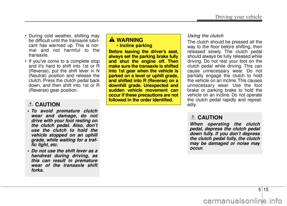 KIA Soul 2016 2.G Owners Manual 515
Driving your vehicle
 During cold weather, shifting maybe difficult until the transaxle lubri-
cant has warmed up. This is nor-
mal and not harmful to the
transaxle.
 If youve come to a complete 