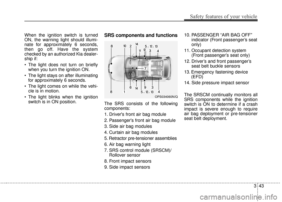 KIA Soul 2016 2.G Owners Manual 343
Safety features of your vehicle
When the ignition switch is turned
ON, the warning light should illumi-
nate for approximately 6 seconds,
then go off. Have the system
checked by an authorized Kia KIA Soul 2016 2.G Owners Manual 343
Safety features of your vehicle
When the ignition switch is turned
ON, the warning light should illumi-
nate for approximately 6 seconds,
then go off. Have the system
checked by an authorized Kia