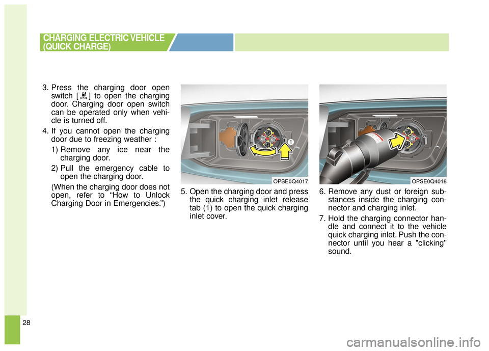 KIA Soul EV 2016 2.G Owners Manual 28
3. Press the charging door openswitch [ ] to open the charging
door. Charging door open switch
can be operated only when vehi-
cle is turned off.
4. If you cannot open the charging door due to free