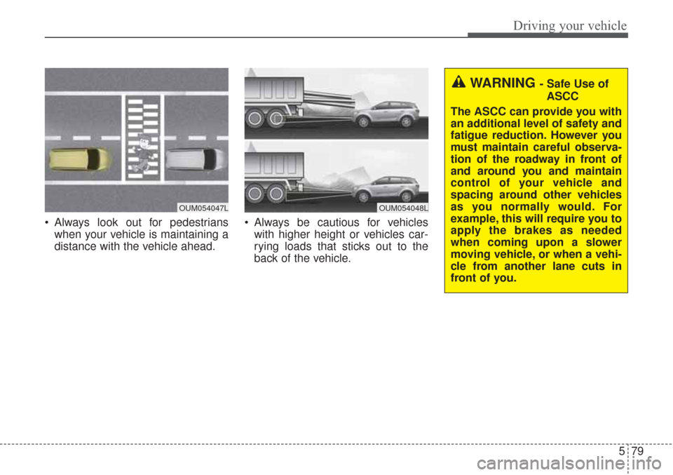 KIA Sorento 2017 3.G Owners Manual 579
Driving your vehicle
 Always look out for pedestrianswhen your vehicle is maintaining a
distance with the vehicle ahead.  Always be cautious for vehicles
with higher height or vehicles car-
rying 