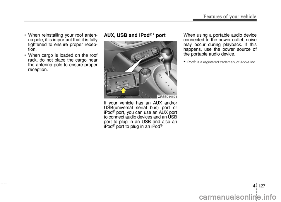 KIA Soul EV 2017 2.G Owners Manual 4127
Features of your vehicle
 When reinstalling your roof anten-na pole, it is important that it is fully
tightened to ensure proper recep-
tion.
 When cargo is loaded on the roof rack, do not place 