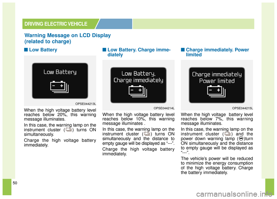 KIA Soul EV 2017 2.G Owners Manual 50
■ ■Low Battery
When the high voltage battery level
reaches below 20%, this warning
message illuminates.
In this case, the warning lamp on the
instrument cluster ( ) turns ON
simultaneously.
Cha KIA Soul EV 2017 2.G Owners Manual 50
■ ■Low Battery
When the high voltage battery level
reaches below 20%, this warning
message illuminates.
In this case, the warning lamp on the
instrument cluster ( ) turns ON
simultaneously.
Cha
