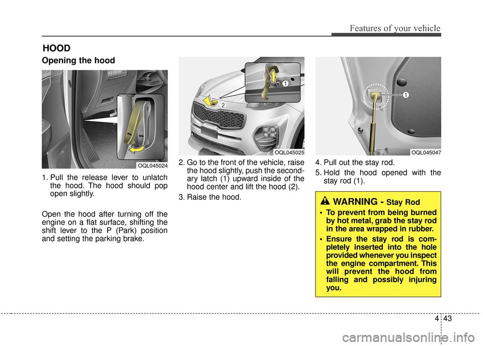 KIA Sportage 2017 QL / 4.G Owners Manual 443
Features of your vehicle
Opening the hood 
1. Pull the release lever to unlatchthe hood. The hood should pop
open slightly.
Open the hood after turning off the
engine on a flat surface, shifting t