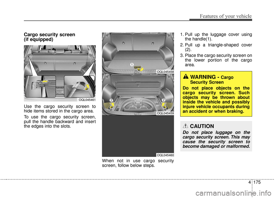 KIA Sportage 2017 QL / 4.G Owners Manual 4175
Features of your vehicle
Cargo security screen 
(if equipped) 
Use the cargo security screen to
hide items stored in the cargo area.
To use the cargo security screen,
pull the handle backward and