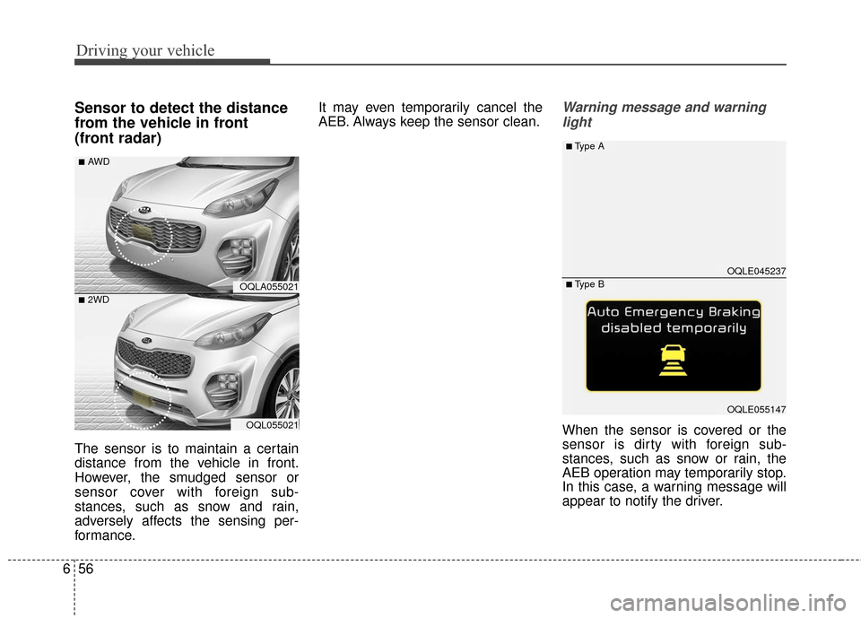 KIA Sportage 2017 QL / 4.G Owners Manual Driving your vehicle
56
6
Sensor to detect the distance
from the vehicle in front 
(front radar)
The sensor is to maintain a certain
distance from the vehicle in front.
However, the smudged sensor or
