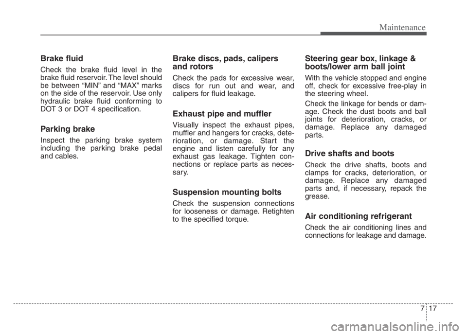 KIA CADENZA 2020  Owners Manual 717
Maintenance
Brake fluid
Check the brake fluid level in the
brake fluid reservoir. The level should
be between “MIN” and “MAX” marks
on the side of the reservoir. Use only
hydraulic brake f