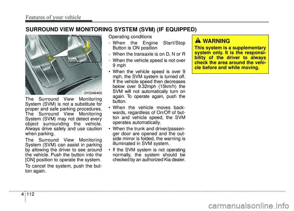 KIA CADENZA 2019  Owners Manual Features of your vehicle
112
4
The Surround View Monitoring
System (SVM) is not a substitute for
proper and safe parking procedures.
The Surround View Monitoring
System (SVM) may not detect every
obje