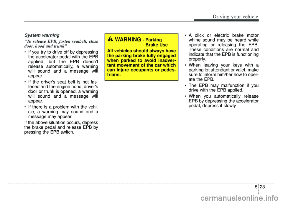 KIA CADENZA 2019  Owners Manual 523
Driving your vehicle
System warning
“To release EPB, fasten seatbelt, close
door, hood and trunk”
 If you try to drive off by depressingthe accelerator pedal with the EPB
applied, but the EPB 