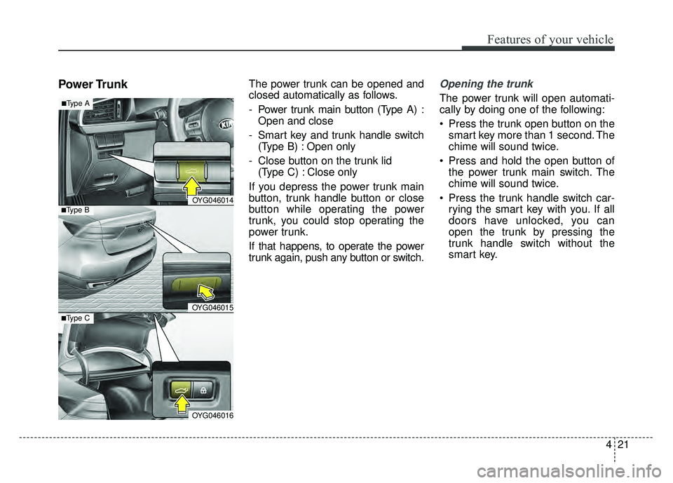 KIA CADENZA 2018 Owners Manual 421
Features of your vehicle
Power TrunkThe power trunk can be opened and
closed automatically as follows.
- Power trunk main button (Type A) :Open and close
- Smart key and trunk handle switch (Type KIA CADENZA 2018 Owners Manual 421
Features of your vehicle
Power TrunkThe power trunk can be opened and
closed automatically as follows.
- Power trunk main button (Type A) :Open and close
- Smart key and trunk handle switch (Type