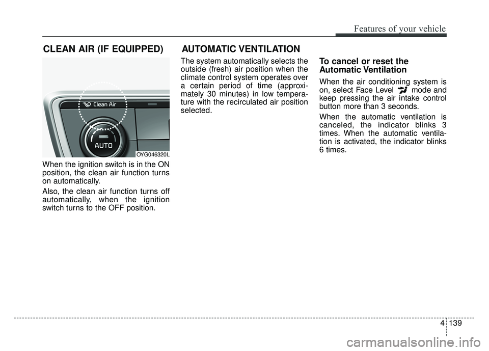 KIA CADENZA 2018  Owners Manual 4139
Features of your vehicle
When the ignition switch is in the ON
position, the clean air function turns
on automatically.
Also, the clean air function turns off
automatically, when the ignition
swi