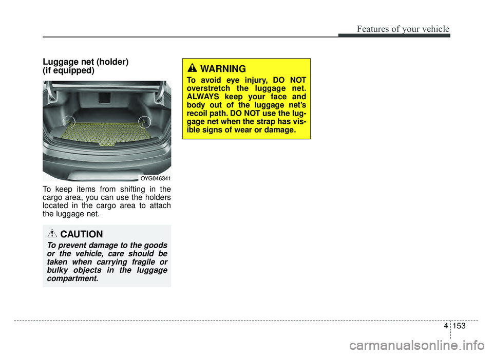 KIA CADENZA 2018  Owners Manual 4153
Features of your vehicle
Luggage net (holder) 
(if equipped)
To keep items from shifting in the
cargo area, you can use the holders
located in the cargo area to attach
the luggage net.
WARNING
To