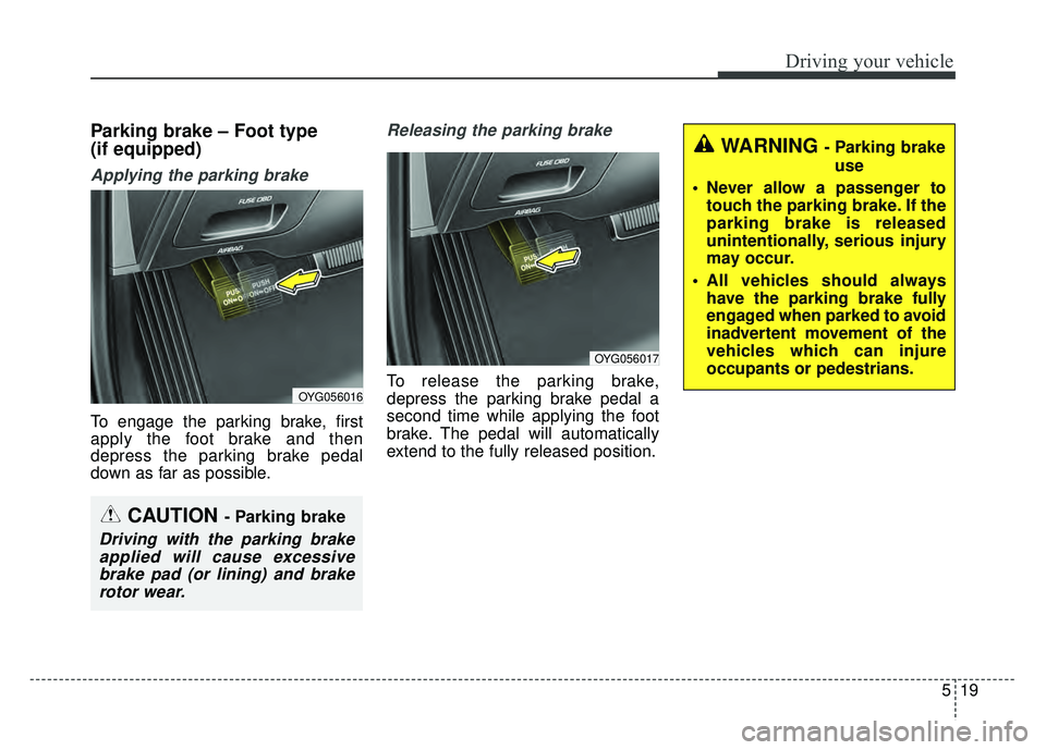 KIA CADENZA 2018  Owners Manual 519
Driving your vehicle
Parking brake – Foot type 
(if equipped)
Applying the parking brake
To engage the parking brake, first
apply the foot brake and then
depress the parking brake pedal
down as 