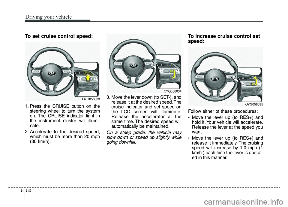 KIA CADENZA 2018  Owners Manual Driving your vehicle
50
5
To set cruise control speed:
1. Press the CRUISE button on the
steering wheel to turn the system
on. The CRUISE indicator light in
the instrument cluster will illumi-
nate.
2