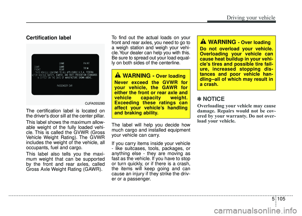 KIA CADENZA 2018 Owners Manual 5105
Driving your vehicle
Certification label
The certification label is located on
the drivers door sill at the center pillar.
This label shows the maximum allow-
able weight of the fully loaded veh KIA CADENZA 2018 Owners Manual 5105
Driving your vehicle
Certification label
The certification label is located on
the drivers door sill at the center pillar.
This label shows the maximum allow-
able weight of the fully loaded veh