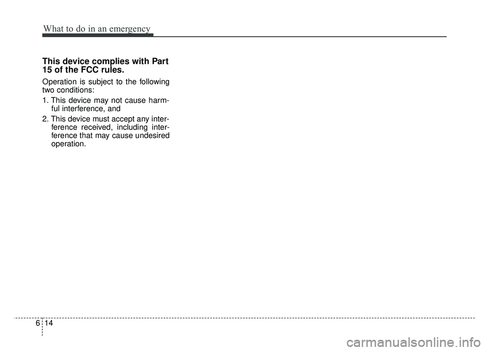 KIA CADENZA 2018  Owners Manual What to do in an emergency
14
6
This device complies with Part
15 of the FCC rules.
Operation is subject to the following
two conditions:
1. This device may not cause harm-
ful interference, and 
2. T