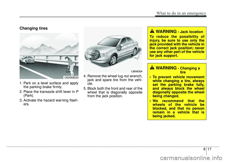 KIA CADENZA 2018  Owners Manual 617
What to do in an emergency
Changing tires
1. Park on a level surface and applythe parking brake firmly.
2. Place the transaxle shift lever in P (Park).
3. Activate the hazard warning flash- ers. 4