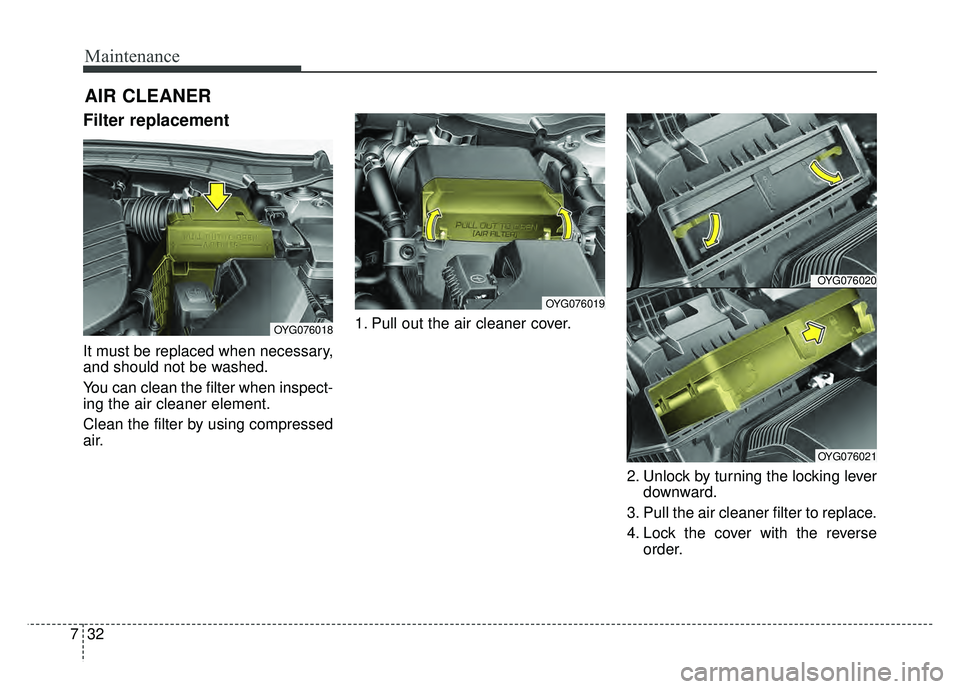KIA CADENZA 2018  Owners Manual Maintenance
32
7
AIR CLEANER
Filter replacement 
It must be replaced when necessary,
and should not be washed.
You can clean the filter when inspect-
ing the air cleaner element.
Clean the filter by u