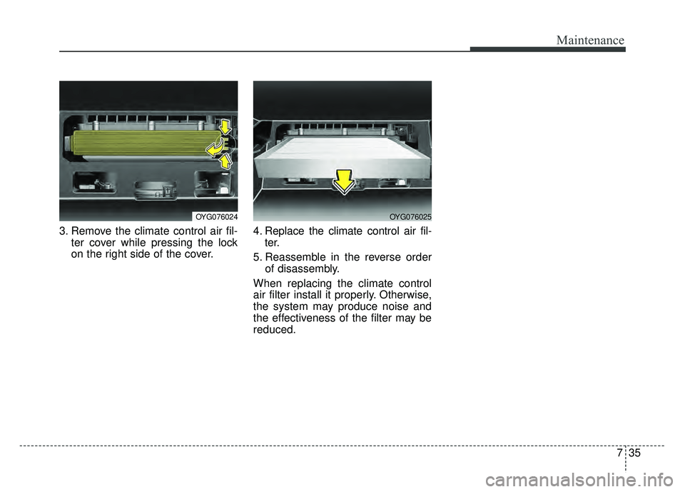 KIA CADENZA 2018  Owners Manual 735
Maintenance
3. Remove the climate control air fil-ter cover while pressing the lock
on the right side of the cover. 4. Replace the climate control air fil-
ter.
5. Reassemble in the reverse order 
