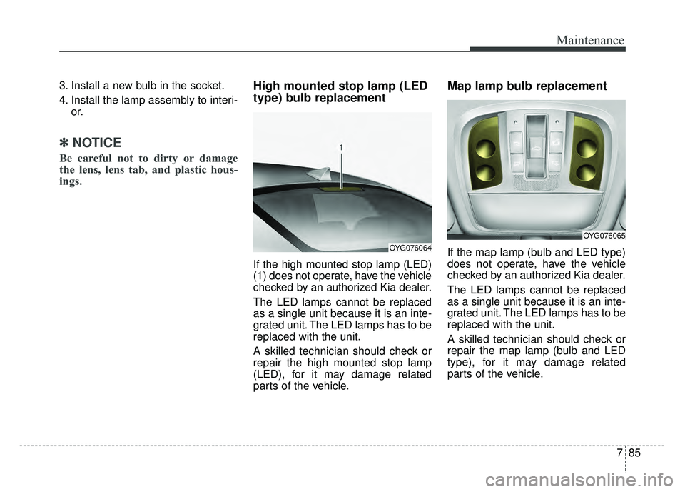 KIA CADENZA 2018 Owners Manual 785
Maintenance
3. Install a new bulb in the socket.
4. Install the lamp assembly to interi-or.
✽ ✽NOTICE
Be careful not to dirty or damage
the lens, lens tab, and plastic hous-
ings.
High mounted KIA CADENZA 2018 Owners Manual 785
Maintenance
3. Install a new bulb in the socket.
4. Install the lamp assembly to interi-or.
✽ ✽NOTICE
Be careful not to dirty or damage
the lens, lens tab, and plastic hous-
ings.
High mounted